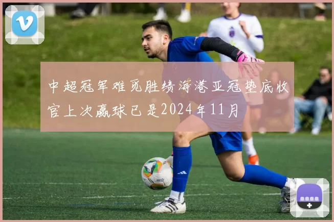 中超冠军难觅胜绩海港亚冠垫底收官上次赢球已是2024年11月