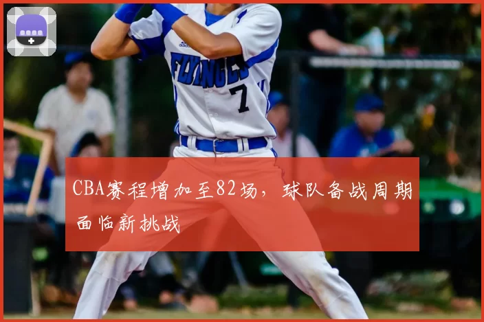 CBA赛程增加至82场,球队备战周期面临新挑战