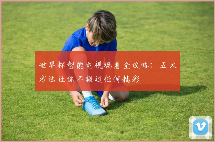 世界杯智能电视观看全攻略：五大方法让你不错过任何精彩