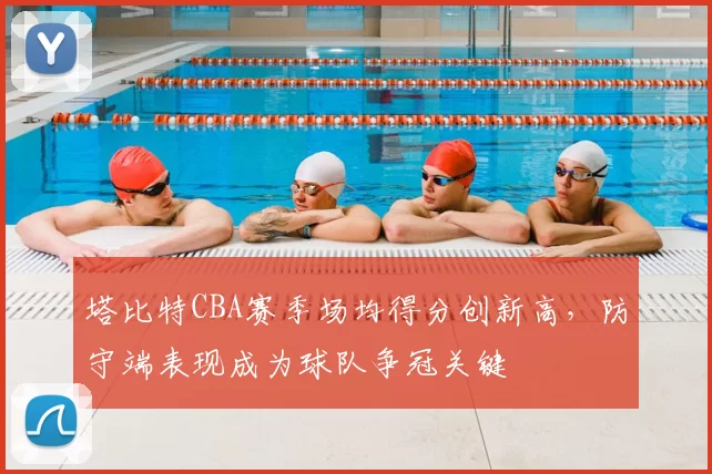 塔比特CBA赛季场均得分创新高,防守端表现成为球队争冠关键