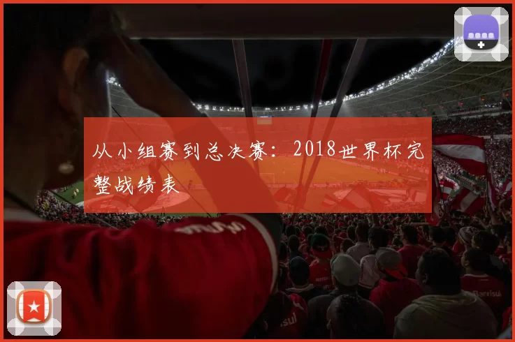 从小组赛到总决赛：2018世界杯完整战绩表