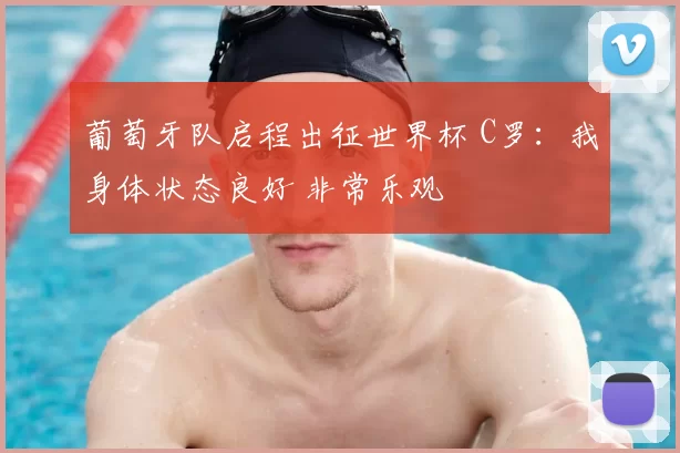 葡萄牙队启程出征世界杯 C罗：我身体状态良好 非常乐观