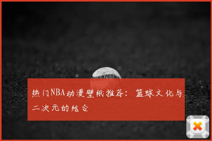 热门NBA动漫壁纸推荐：篮球文化与二次元的结合