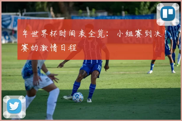年世界杯时间表全览:小组赛到决赛的激情日程
