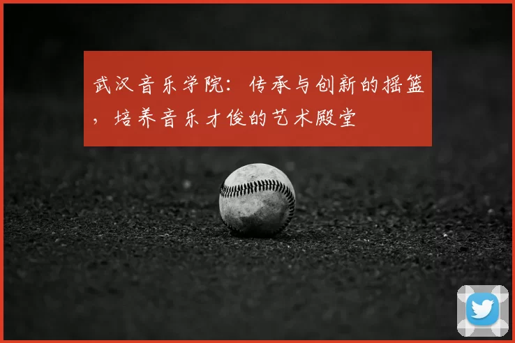 武汉音乐学院：传承与创新的摇篮，培养音乐才俊的艺术殿堂