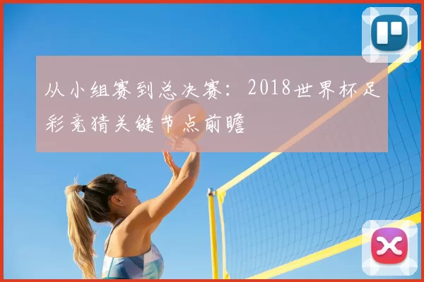 从小组赛到总决赛：2018世界杯足彩竞猜关键节点前瞻