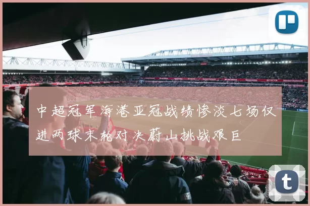 中超冠军海港亚冠战绩惨淡七场仅进两球末轮对决蔚山挑战艰巨