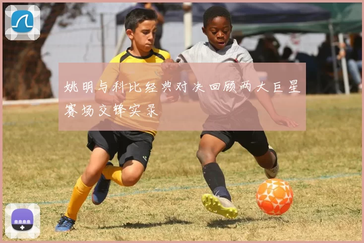 姚明与科比经典对决回顾两大巨星赛场交锋实录