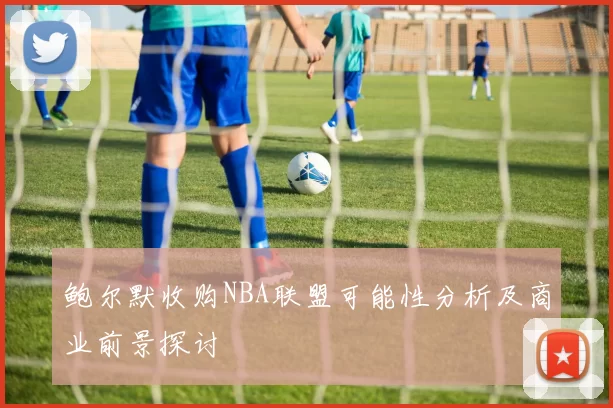 鲍尔默收购NBA联盟可能性分析及商业前景探讨