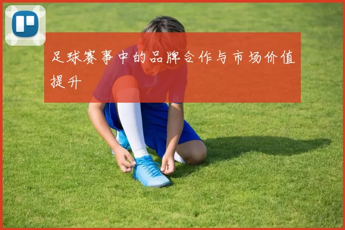 足球赛事中的品牌合作与市场价值提升