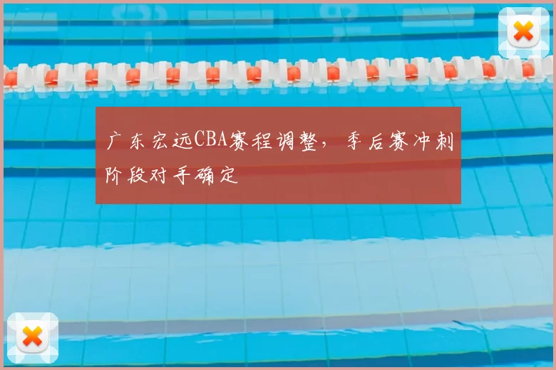 广东宏远CBA赛程调整,季后赛冲刺阶段对手确定