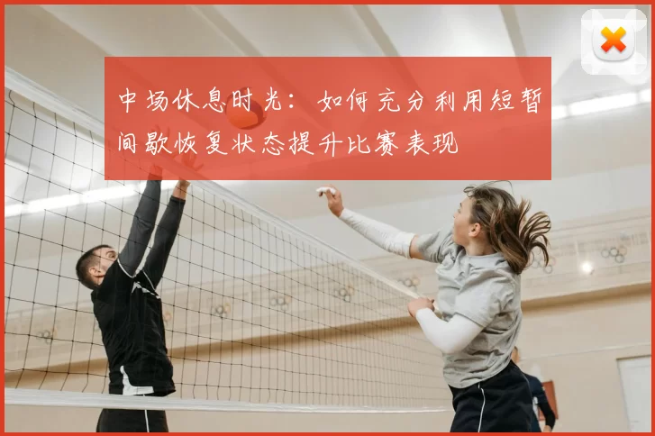 中场休息时光：如何充分利用短暂间歇恢复状态提升比赛表现