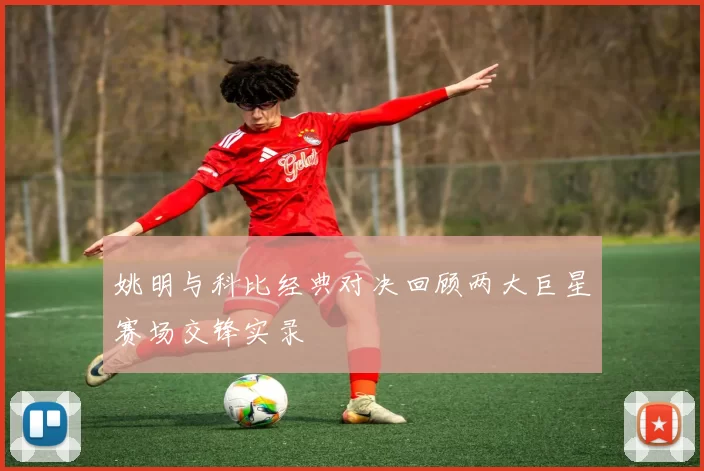 姚明与科比经典对决回顾两大巨星赛场交锋实录