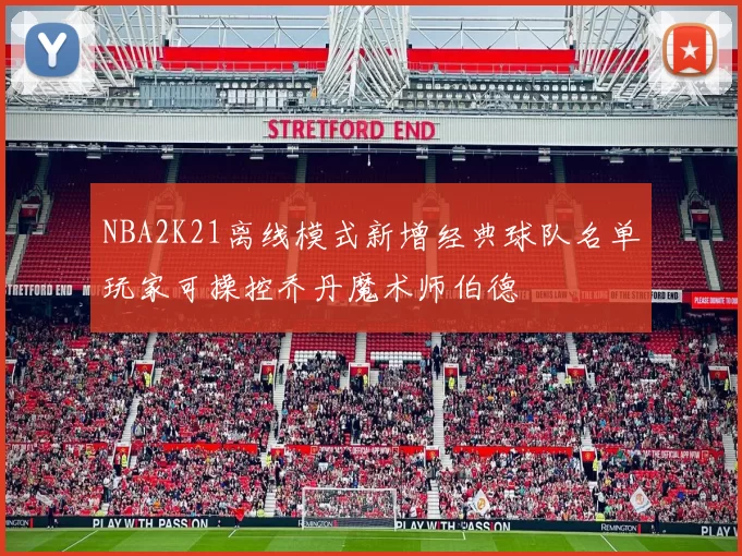 NBA2K21离线模式新增经典球队名单玩家可操控乔丹魔术师伯德