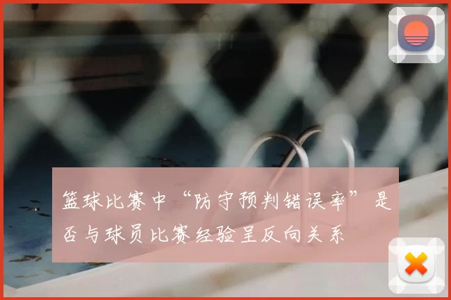 篮球比赛中“防守预判错误率”是否与球员比赛经验呈反向关系
