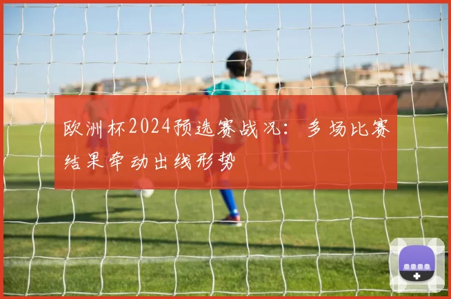 欧洲杯2024预选赛战况：多场比赛结果牵动出线形势
