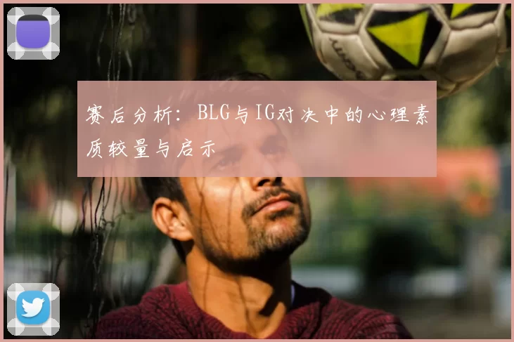 赛后分析：BLG与IG对决中的心理素质较量与启示