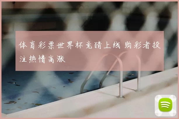 体育彩票世界杯竞猜上线 购彩者投注热情高涨