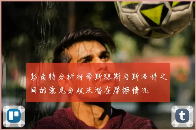 彭南特分析柯蒂斯琼斯与斯洛特之间的意见分歧及潜在摩擦情况