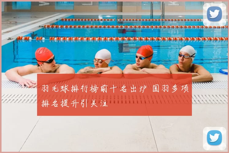 羽毛球排行榜前十名出炉 国羽多项排名提升引关注