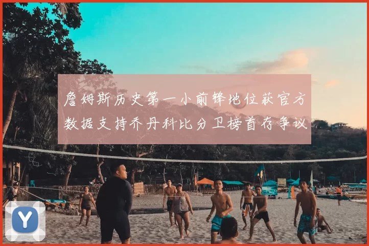 詹姆斯历史第一小前锋地位获官方数据支持乔丹科比分卫榜首存争议
