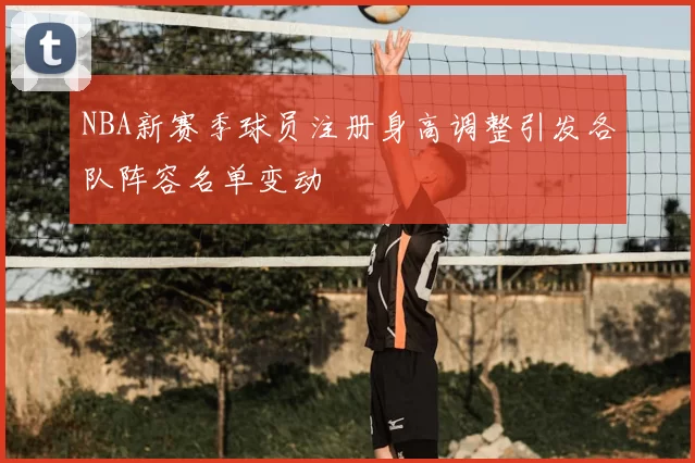 NBA新赛季球员注册身高调整引发各队阵容名单变动