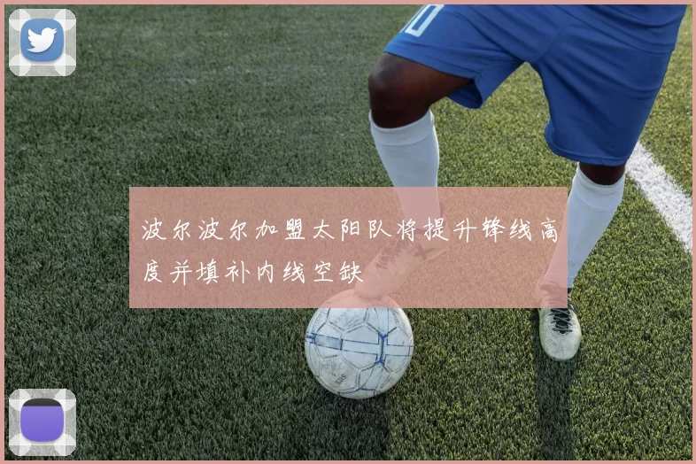 波尔波尔加盟太阳队将提升锋线高度并填补内线空缺