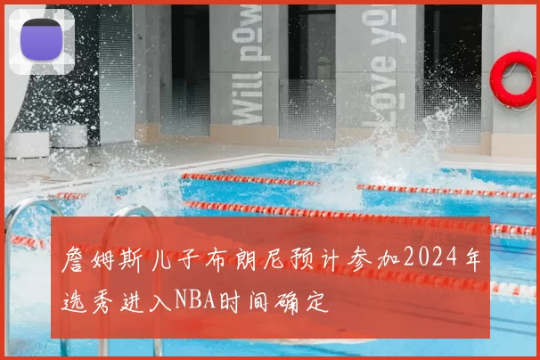 詹姆斯儿子布朗尼预计参加2024年选秀进入NBA时间确定