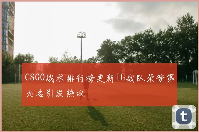 CSGO战术排行榜更新IG战队荣登第九名引发热议
