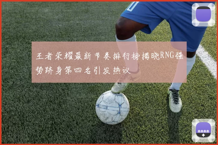 王者荣耀最新节奏排行榜揭晓RNG强势跻身第四名引发热议