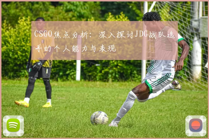 CSGO焦点分析：深入探讨JDG战队选手的个人能力与表现