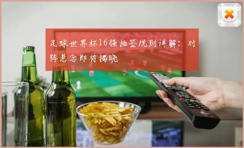 足球世界杯16强抽签规则详解:对阵悬念即将揭晓