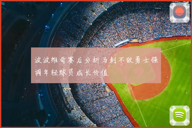 波波维奇赛后分析马刺不敌勇士强调年轻球员成长价值