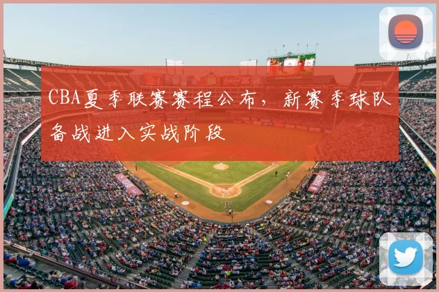 CBA夏季联赛赛程公布，新赛季球队备战进入实战阶段