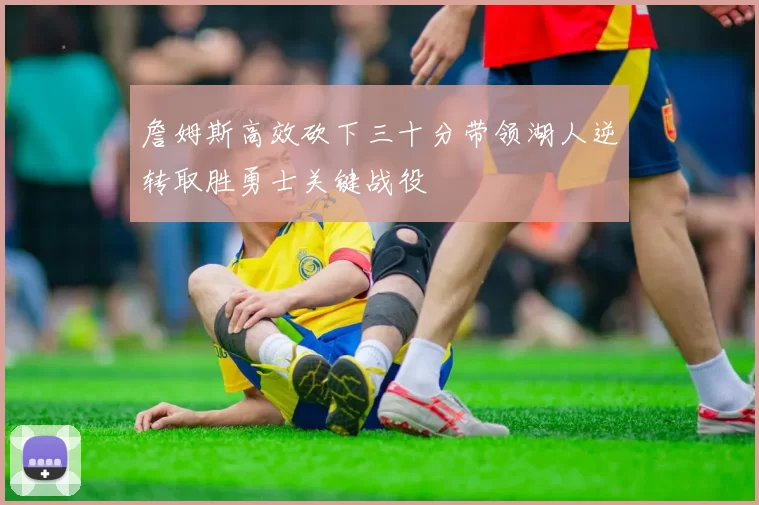 詹姆斯高效砍下三十分带领湖人逆转取胜勇士关键战役