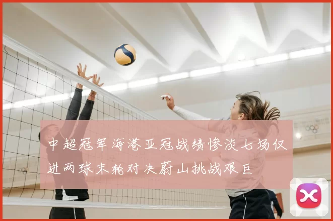 中超冠军海港亚冠战绩惨淡七场仅进两球末轮对决蔚山挑战艰巨