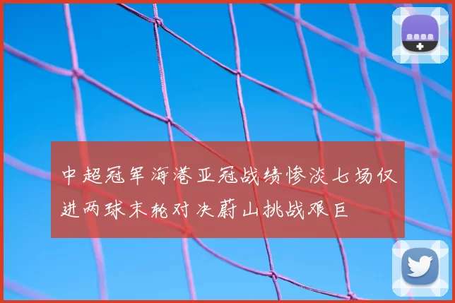 中超冠军海港亚冠战绩惨淡七场仅进两球末轮对决蔚山挑战艰巨