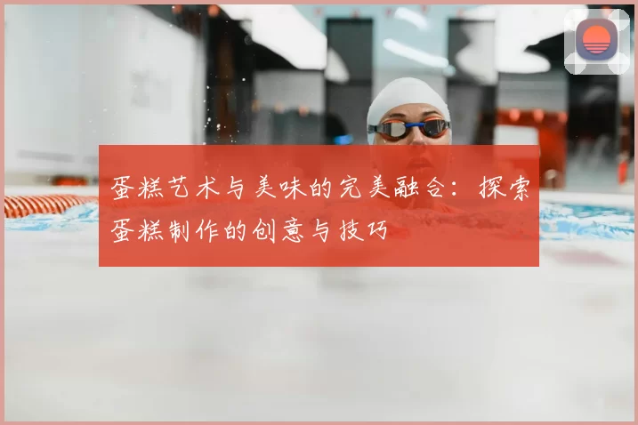 蛋糕艺术与美味的完美融合：探索蛋糕制作的创意与技巧