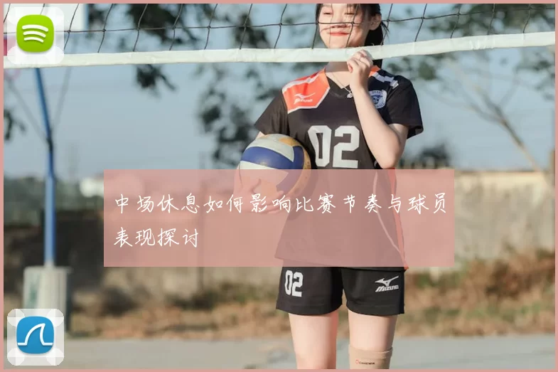 中场休息如何影响比赛节奏与球员表现探讨