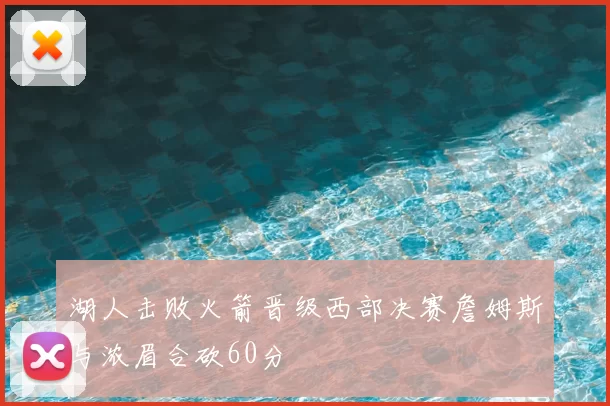 湖人击败火箭晋级西部决赛詹姆斯与浓眉合砍60分
