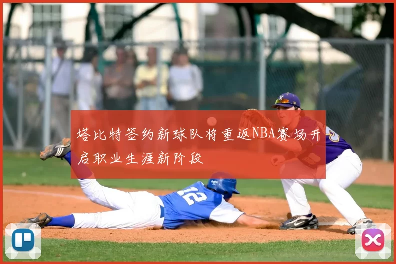 塔比特签约新球队将重返NBA赛场开启职业生涯新阶段