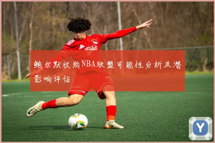 鲍尔默收购NBA联盟可能性分析及潜影响评估