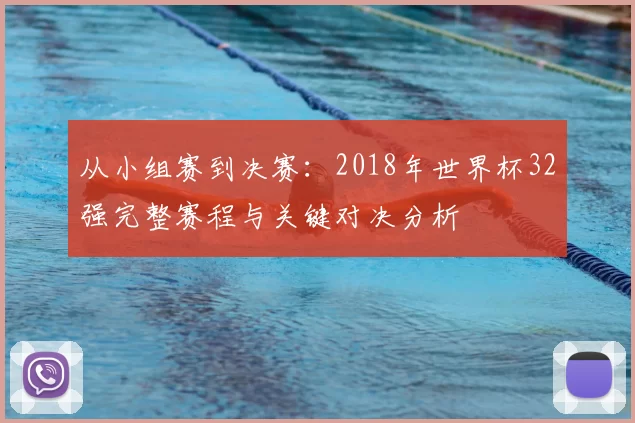 从小组赛到决赛：2018年世界杯32强完整赛程与关键对决分析