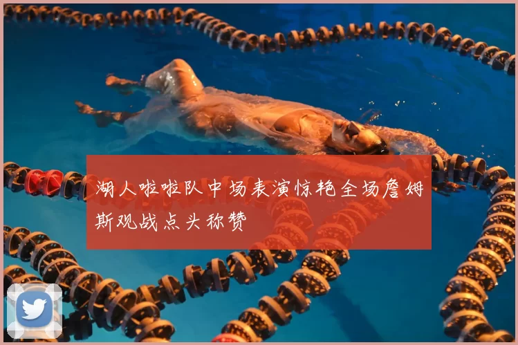 湖人啦啦队中场表演惊艳全场詹姆斯观战点头称赞