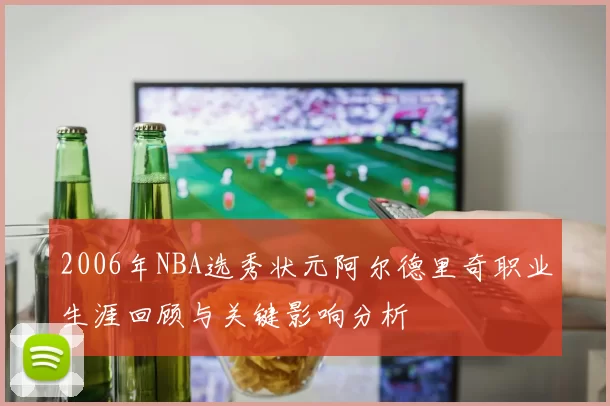 2006年NBA选秀状元阿尔德里奇职业生涯回顾与关键影响分析