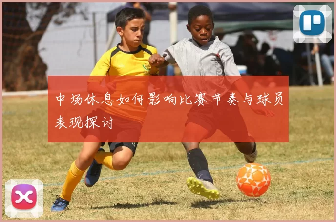 中场休息如何影响比赛节奏与球员表现探讨
