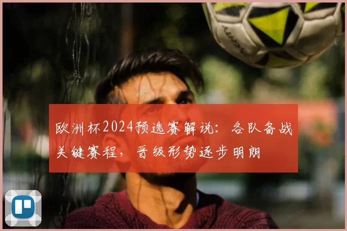 欧洲杯2024预选赛解说：各队备战关键赛程，晋级形势逐步明朗