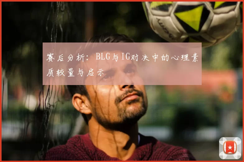 赛后分析：BLG与IG对决中的心理素质较量与启示