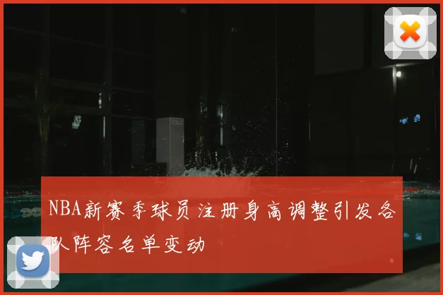 NBA新赛季球员注册身高调整引发各队阵容名单变动