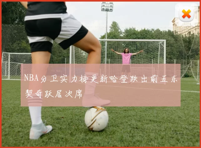 NBA分卫实力榜更新哈登跌出前五东契奇跃居次席